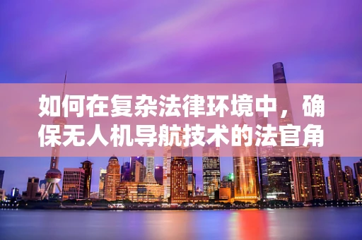 如何在复杂法律环境中，确保无人机导航技术的法官角色？
