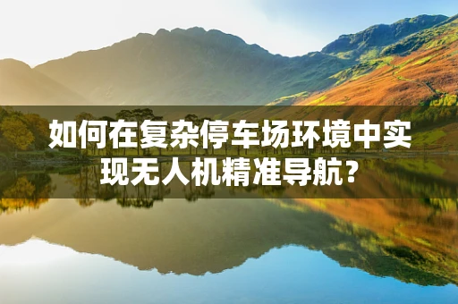 如何在复杂停车场环境中实现无人机精准导航？