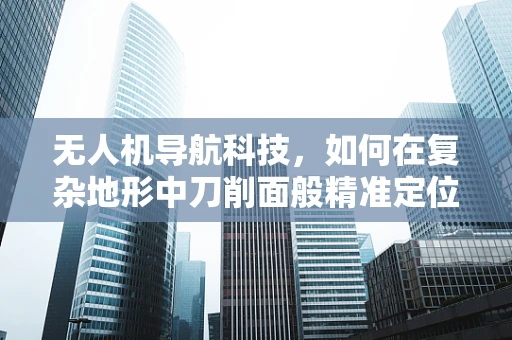 无人机导航科技，如何在复杂地形中刀削面般精准定位？