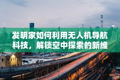 发明家如何利用无人机导航科技，解锁空中探索的新维度？