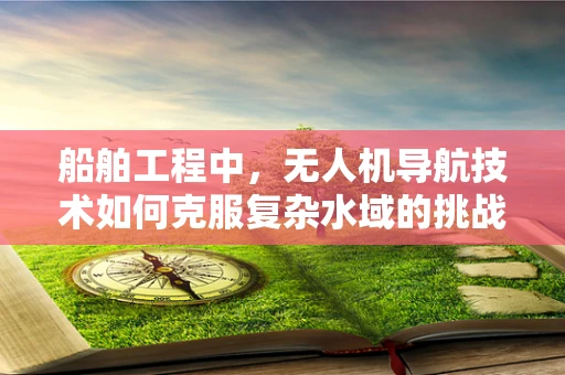 船舶工程中，无人机导航技术如何克服复杂水域的挑战？