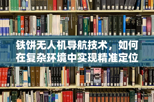 铁饼无人机导航技术，如何在复杂环境中实现精准定位？