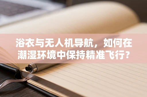 浴衣与无人机导航，如何在潮湿环境中保持精准飞行？