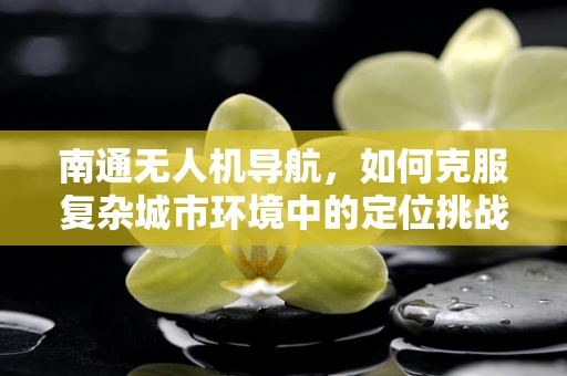 南通无人机导航，如何克服复杂城市环境中的定位挑战？