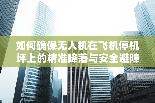 如何确保无人机在飞机停机坪上的精准降落与安全避障？