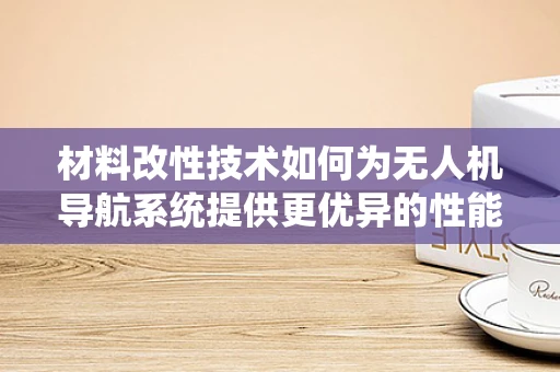 材料改性技术如何为无人机导航系统提供更优异的性能？