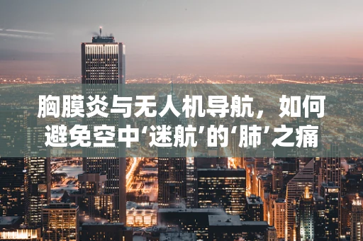 胸膜炎与无人机导航，如何避免空中‘迷航’的‘肺’之痛？