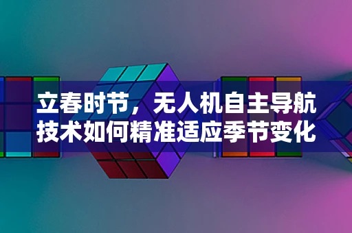 立春时节，无人机自主导航技术如何精准适应季节变化？