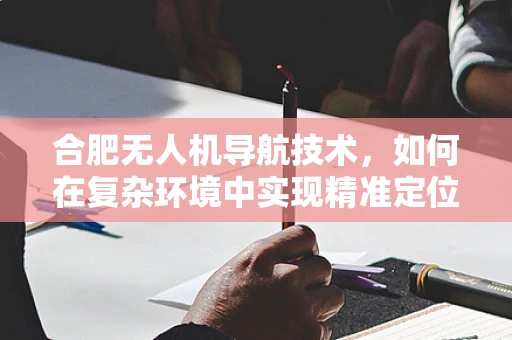 合肥无人机导航技术，如何在复杂环境中实现精准定位？