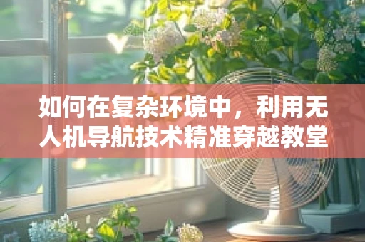如何在复杂环境中，利用无人机导航技术精准穿越教堂之谷？