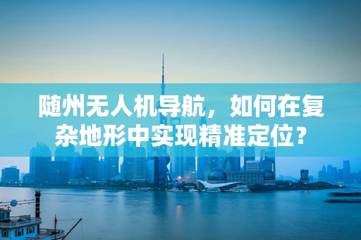 随州无人机导航，如何在复杂地形中实现精准定位？