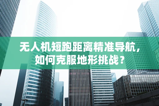 无人机短跑距离精准导航，如何克服地形挑战？