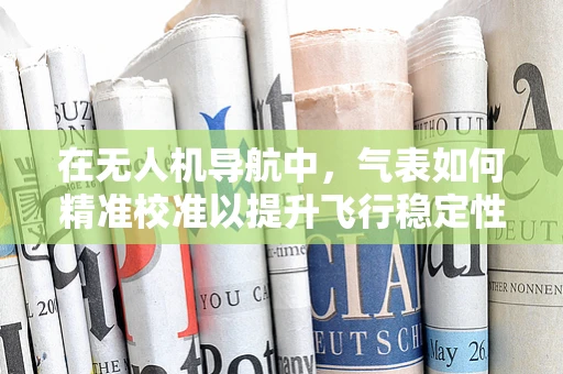 在无人机导航中，气表如何精准校准以提升飞行稳定性？