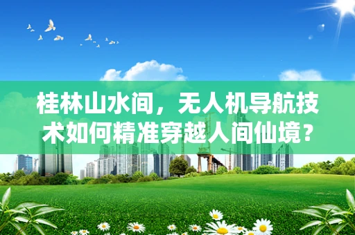 桂林山水间，无人机导航技术如何精准穿越人间仙境？