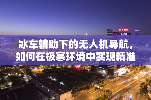 冰车辅助下的无人机导航，如何在极寒环境中实现精准定位？