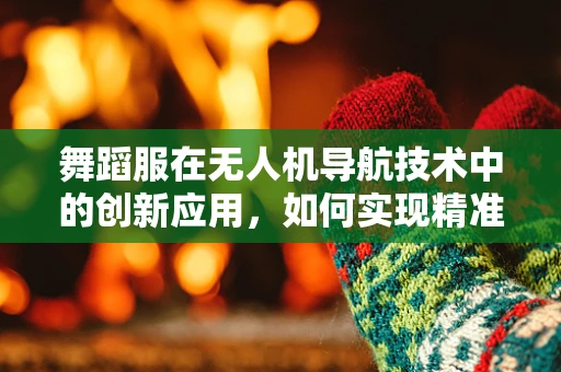 舞蹈服在无人机导航技术中的创新应用，如何实现精准定位与动态避障？