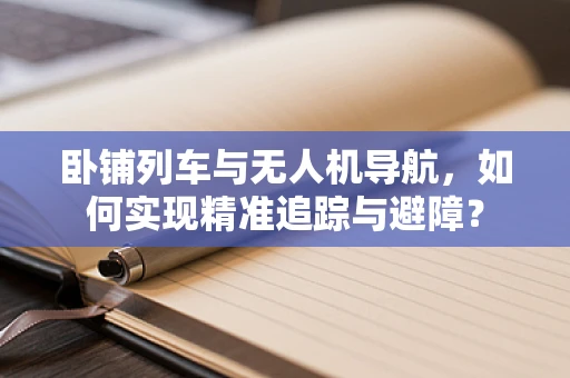 卧铺列车与无人机导航，如何实现精准追踪与避障？