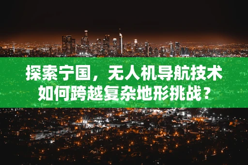 探索宁国，无人机导航技术如何跨越复杂地形挑战？