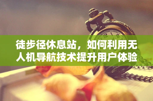 徒步径休息站，如何利用无人机导航技术提升用户体验？