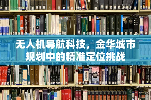 无人机导航科技，金华城市规划中的精准定位挑战