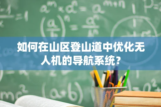 如何在山区登山道中优化无人机的导航系统？