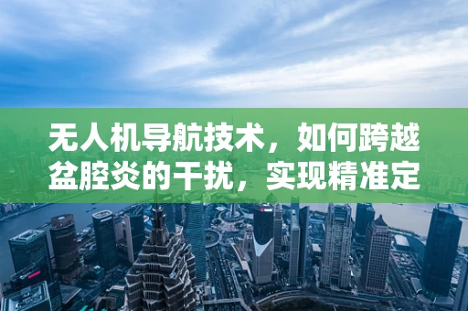 无人机导航技术，如何跨越盆腔炎的干扰，实现精准定位？