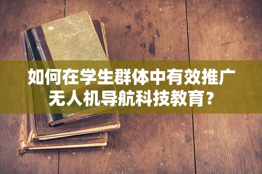 如何在学生群体中有效推广无人机导航科技教育？