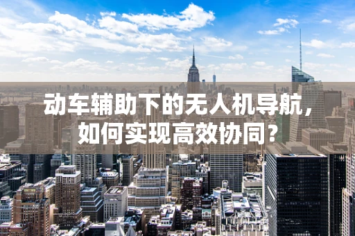 动车辅助下的无人机导航，如何实现高效协同？
