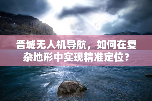 晋城无人机导航，如何在复杂地形中实现精准定位？