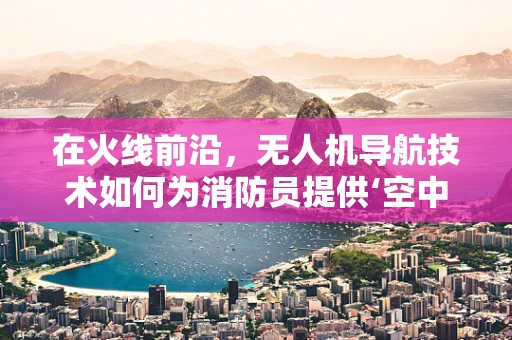 在火线前沿，无人机导航技术如何为消防员提供‘空中支援’？