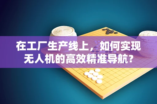 在工厂生产线上，如何实现无人机的高效精准导航？