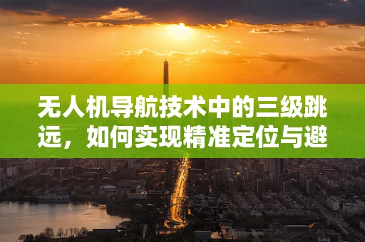 无人机导航技术中的三级跳远，如何实现精准定位与避障？