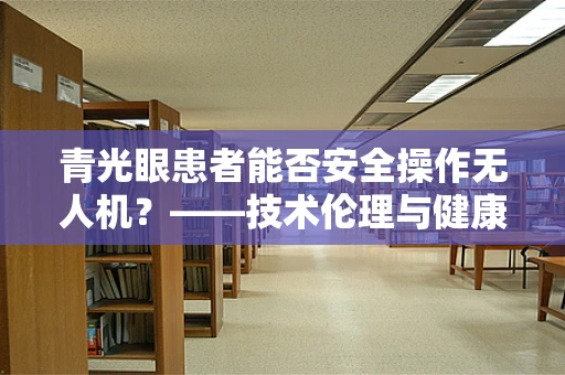 青光眼患者能否安全操作无人机？——技术伦理与健康考量