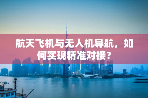航天飞机与无人机导航，如何实现精准对接？