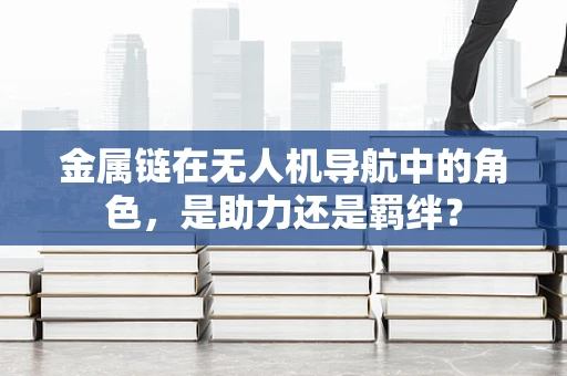 金属链在无人机导航中的角色，是助力还是羁绊？