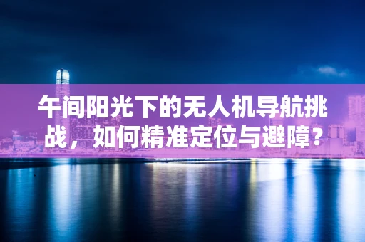 午间阳光下的无人机导航挑战，如何精准定位与避障？