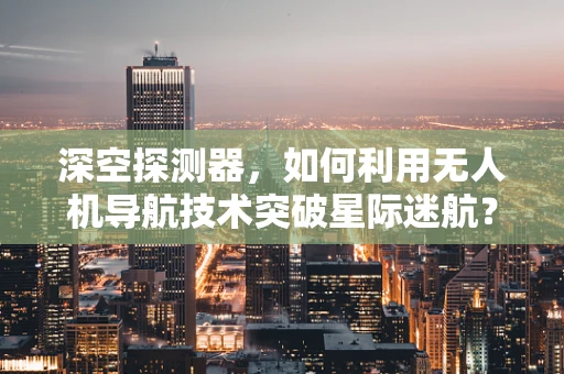 深空探测器，如何利用无人机导航技术突破星际迷航？