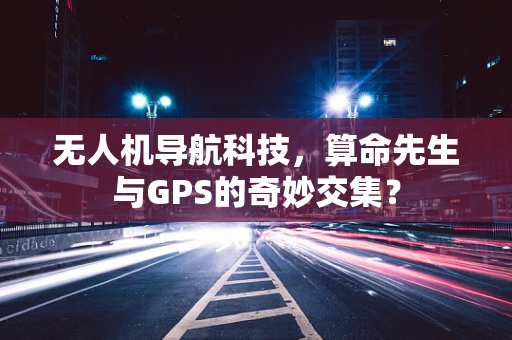 无人机导航科技，算命先生与GPS的奇妙交集？