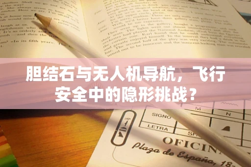 胆结石与无人机导航，飞行安全中的隐形挑战？