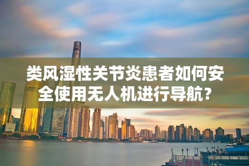 类风湿性关节炎患者如何安全使用无人机进行导航？