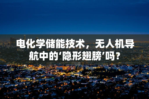 电化学储能技术，无人机导航中的‘隐形翅膀’吗？