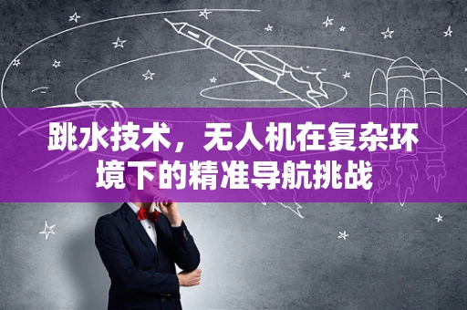 跳水技术，无人机在复杂环境下的精准导航挑战