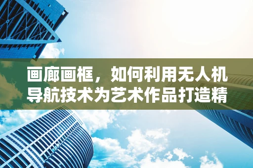 画廊画框，如何利用无人机导航技术为艺术作品打造精准视角？