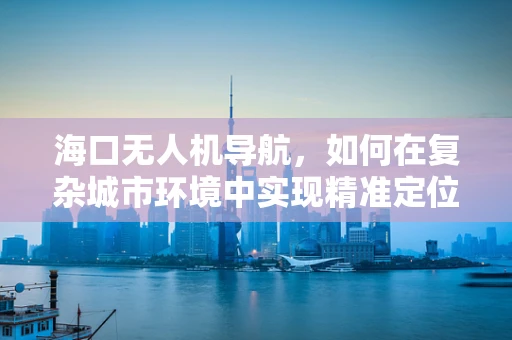 海口无人机导航，如何在复杂城市环境中实现精准定位？
