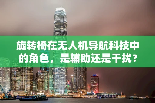 旋转椅在无人机导航科技中的角色，是辅助还是干扰？