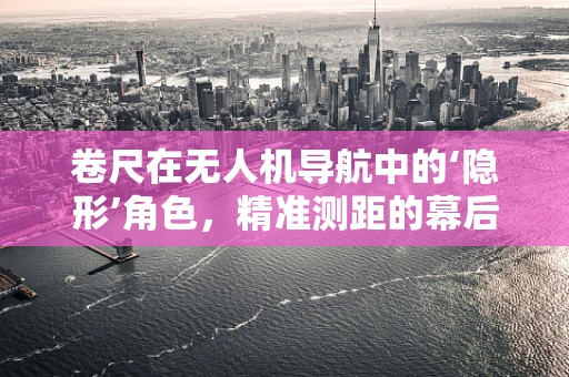 卷尺在无人机导航中的‘隐形’角色，精准测距的幕后英雄？