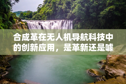 合成革在无人机导航科技中的创新应用，是革新还是噱头？