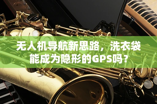 无人机导航新思路，洗衣袋能成为隐形的GPS吗？