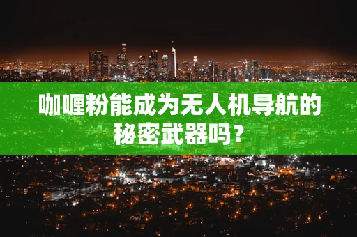 咖喱粉能成为无人机导航的秘密武器吗？