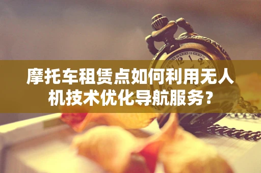 摩托车租赁点如何利用无人机技术优化导航服务？